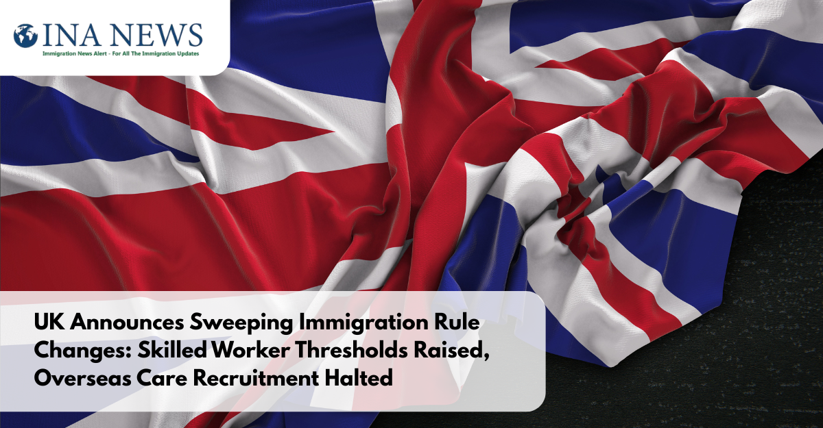 UK Announces Sweeping Immigration Rule Changes: Skilled Worker Thresholds Raised, Overseas Care Recruitment Halted